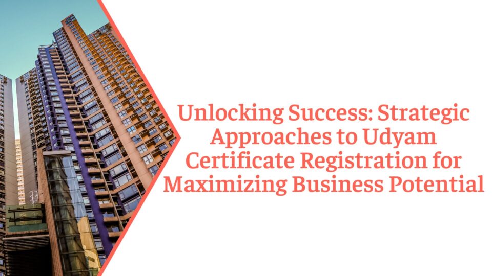 Unlocking Success: Strategic Approaches to Udyam Certificate Registration for Maximizing Business Potential